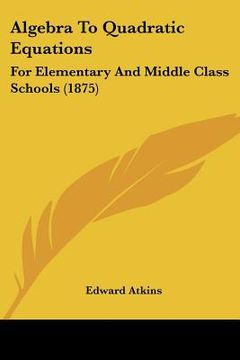 portada algebra to quadratic equations: for elementary and middle class schools (1875) (en Inglés)