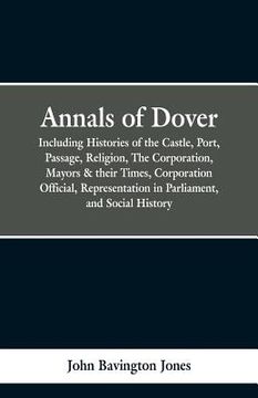 portada Annals of Dover: Including Histories of the Castle, Port, Passage, Religion, The Corporation, Mayors & their Times, Corporation Officia (en Inglés)