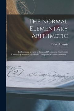 portada The Normal Elementary Arithmetic: Embracing a Course of Easy and Progressive Exercises in Elementary Written Arithmetic; Designed for Primary Schools (en Inglés)