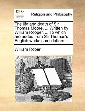 portada the life and death of sir thomas moore, ... written by william rooper, ... to which are added from sir thomas's english works some letters ...