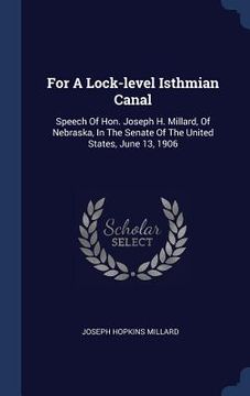 portada For A Lock-level Isthmian Canal: Speech Of Hon. Joseph H. Millard, Of Nebraska, In The Senate Of The United States, June 13, 1906 (in English)