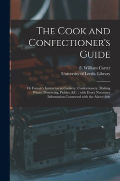 portada The Cook and Confectioner's Guide; or Female's Instructor in Cookery, Confectionery, Making Wines, Preserving, Pickles, &c.: With Every Necessary Info (en Inglés)