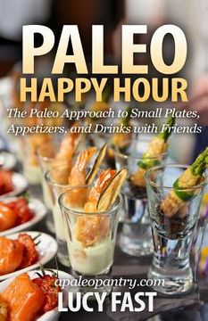portada Paleo Happy Hour: The Paleo Approach to Small Plates, Appetizers, and Drinks with Friends (en Inglés)