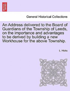portada an address delivered to the board of guardians of the township of leeds, on the importance and advantages to be derived by building a new workhouse f (en Inglés)