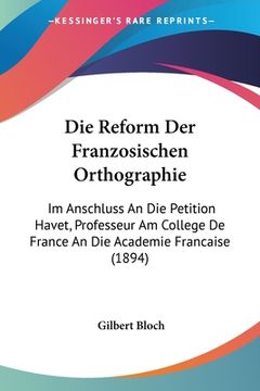 portada Die Reform Der Franzosischen Orthographie: Im Anschluss An Die Petition Havet, Professeur Am College De France An Die Academie Francaise (1894) (in German)