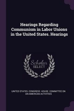 portada Hearings Regarding Communism in Labor Unions in the United States. Hearings (en Inglés)