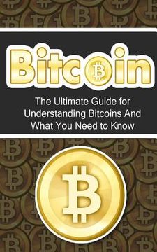 portada Bitcoin: The Ultimate Beginner's Guide for Understanding Bitcoins And What You Need to Know (en Inglés)