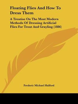 portada floating flies and how to dress them: a treatise on the most modern methods of dressing artificial flies for trout and grayling (1886) (en Inglés)