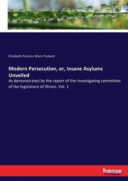 portada Modern Persecution, or, Insane Asylums Unveiled: As demonstrated by the report of the investigating committee of the legislature of Illinois. Vol. 1 (en Inglés)