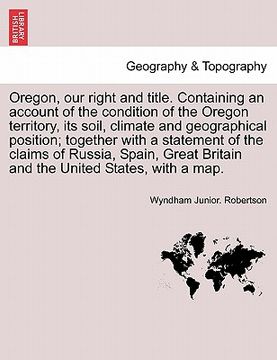 portada oregon, our right and title. containing an account of the condition of the oregon territory, its soil, climate and geographical position; together wit (in English)