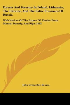 portada forests and forestry in poland, lithuania, the ukraine, and the baltic provinces of russia: with notices of the export of timber from memel, dantzig, (en Inglés)