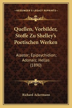 portada Quellen, Vorbilder, Stoffe Zu Shelley's Poetischen Werken: Alastor; Epipsychidion; Adonais; Hellas (1890) (in German)