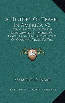 portada a history of travel in america v3: being an outline of the development in modes of travel from archaic vehicles of colonial times to the completion (en Inglés)