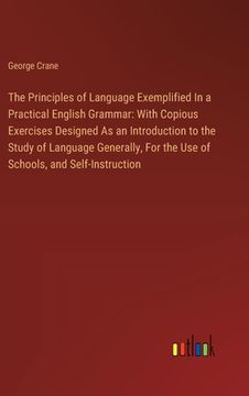 portada The Principles of Language Exemplified In a Practical English Grammar: With Copious Exercises Designed As an Introduction to the Study of Language Gen (en Inglés)