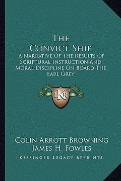 portada the convict ship: a narrative of the results of scriptural instruction and moral discipline on board the earl grey (en Inglés)