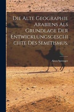 portada Die Alte Geographie Arabiens als Grundlage der Entwicklungsgeschichte des Semitismus. (en Alemán)