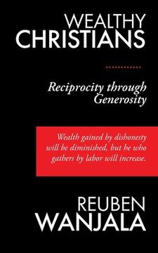 portada Wealthy Christians: Reciprocity through Generosity - Wealth gained by dishonesty will be diminished, but he who gathers by labor will incr (en Inglés)