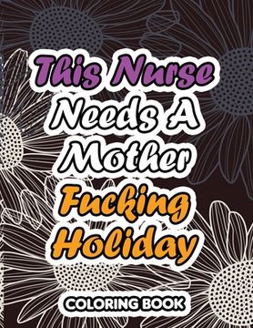This Nurse Needs a Mother Fucking Holiday: A Sweary Words Adults Coloring for Nurse Relaxation and Art Therapy, Antistress Color Therapy, Clean Swear (en Inglés)