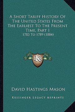 portada a short tariff history of the united states from the earliest to the present time, part i: 1783 to 1789 (1884) (en Inglés)