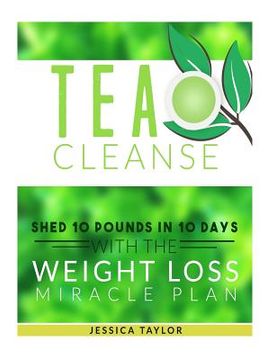 portada Tea Cleanse: Shed 10 Pounds in 10 Days with the Weight Loss Miracle Plan (in English)