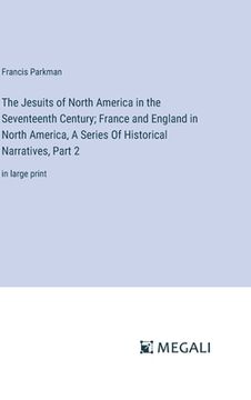 portada The Jesuits of North America in the Seventeenth Century; France and England in North America, A Series Of Historical Narratives, Part 2: in large prin (en Inglés)