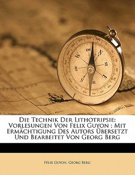 portada Die Technik Der Lithotripsie: Vorlesungen Von Felix Guyon; Mit Ermachtigung Des Autors Ubersetzt Und Bearbeitet Von Georg Berg (en Alemán)