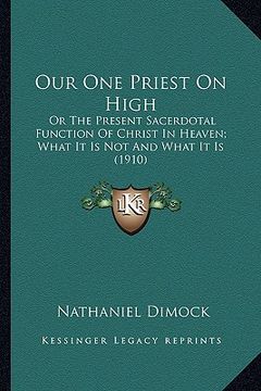 portada our one priest on high: or the present sacerdotal function of christ in heaven; whator the present sacerdotal function of christ in heaven; wh (en Inglés)