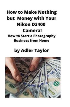 portada How to Make Nothing but Money With Your Nikon D3400 Camera! How to Start a Photography Business From Home (en Inglés)