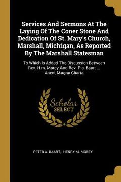 portada Services And Sermons At The Laying Of The Coner Stone And Dedication Of St. Mary's Church, Marshall, Michigan, As Reported By The Marshall Statesman: (en Inglés)