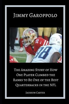 portada Jimmy Garoppolo: The Amazing Story of How One Quarterback Climbed the Ranks to Be One of the Top Quarterbacks in the NFL (en Inglés)