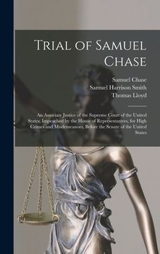 portada Trial of Samuel Chase: An Associate Justice of the Supreme Court of the United States, Impeached by the House of Representatives, for High Cr