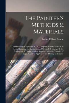 portada The Painter's Methods & Materials; the Handling of Pigments in Oil, Tempera, Water-colour & in Mural Painting, the Preparation of Grounds & Canvas, & (en Inglés)
