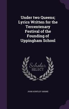portada Under two Queens; Lyrics Written for the Tercentenary Festival of the Founding of Uppingham School (en Inglés)