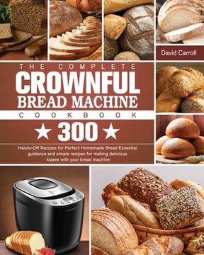 portada The Complete CROWNFUL Bread Machine Cookbook: 300 Hands-Off Recipes for Perfect Homemade Bread Essential guidance and simple recipes for making delici (en Inglés)