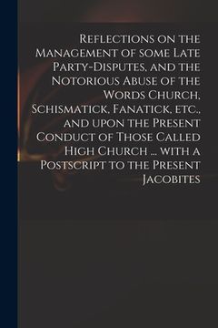 portada Reflections on the Management of Some Late Party-disputes, and the Notorious Abuse of the Words Church, Schismatick, Fanatick, Etc., and Upon the Pres (in English)