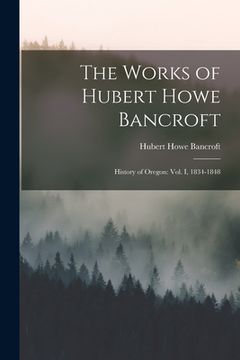 portada The Works of Hubert Howe Bancroft: History of Oregon: vol. I, 1834-1848 (en Inglés)