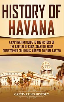 portada History of Havana: A Captivating Guide to the History of the Capital of Cuba, Starting From Christopher Columbus' Arrival to Fidel Castro (en Inglés)