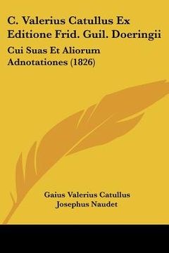 portada C. Valerius Catullus Ex Editione Frid. Guil. Doeringii: Cui Suas Et Aliorum Adnotationes (1826) (in Latin)