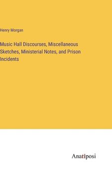 portada Music Hall Discourses, Miscellaneous Sketches, Ministerial Notes, and Prison Incidents (en Inglés)