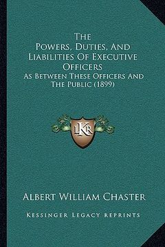 portada the powers, duties, and liabilities of executive officers: as between these officers and the public (1899) (en Inglés)