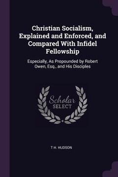 portada Christian Socialism, Explained and Enforced, and Compared With Infidel Fellowship: Especially, As Propounded by Robert Owen, Esq., and His Disciples (en Inglés)