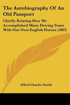portada the autobiography of an old passport: chiefly relating how we accomplished many driving tours with our own english horses (1893) (en Inglés)