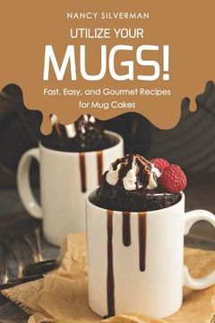 portada Utilize Your Mugs!: Fast, Easy, and Gourmet Recipes for Mug Cakes (en Inglés)