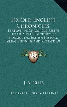 portada six old english chronicles: ethelwerd's chronicle, asser's life of alfred, geoffrey of monmouth's british history, gildas, nennius and richard of (in English)