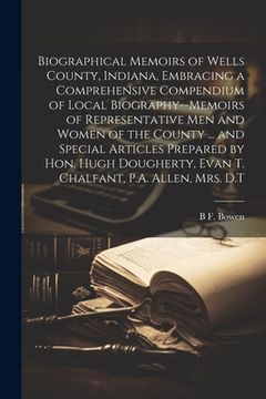 portada Biographical Memoirs of Wells County, Indiana, Embracing a Comprehensive Compendium of Local Biography--memoirs of Representative men and Women of the (in English)