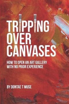 portada Tripping Over Canvases: How To Open Your Own Art Gallery With No Prior Experience (en Inglés)