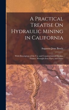 portada A Practical Treatise On Hydraulic Mining in California: With Description of the Use and Construction of Ditches, Flumes, Wrought Iron Pipes, and Dams (en Inglés)