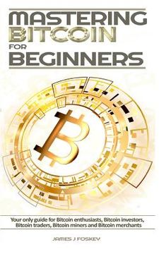 portada Mastering Bitcoin For Beginners: The only guide for Bitcoin enthusiasts, Bitcoin investors, Bitcoin traders, Bitcoin miners and Bitcoin merchants (en Inglés)
