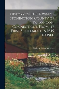 portada History of the Town of Stonington, County of New London, Connecticut, From Its Frist Settlement in 1649 to 1900 (in English)