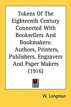 portada tokens of the eighteenth century connected with booksellers and bookmakers: authors, printers, publishers, engravers and paper makers (1916) (en Inglés)